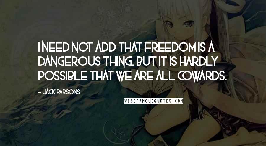 Jack Parsons Quotes: I need not add that freedom is a dangerous thing. But it is hardly possible that we are all cowards.