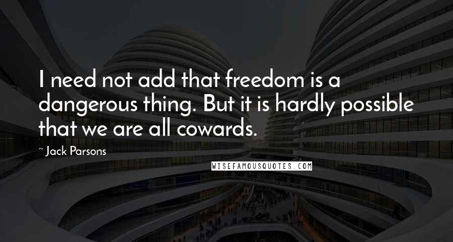 Jack Parsons Quotes: I need not add that freedom is a dangerous thing. But it is hardly possible that we are all cowards.