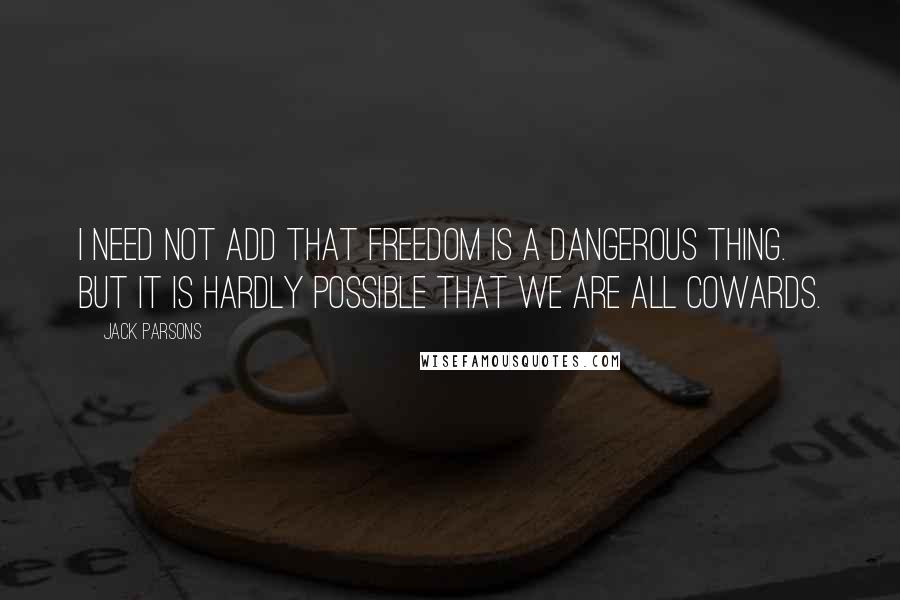 Jack Parsons Quotes: I need not add that freedom is a dangerous thing. But it is hardly possible that we are all cowards.