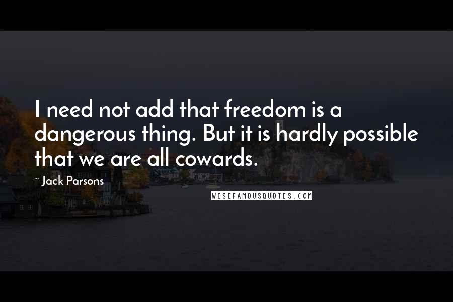 Jack Parsons Quotes: I need not add that freedom is a dangerous thing. But it is hardly possible that we are all cowards.
