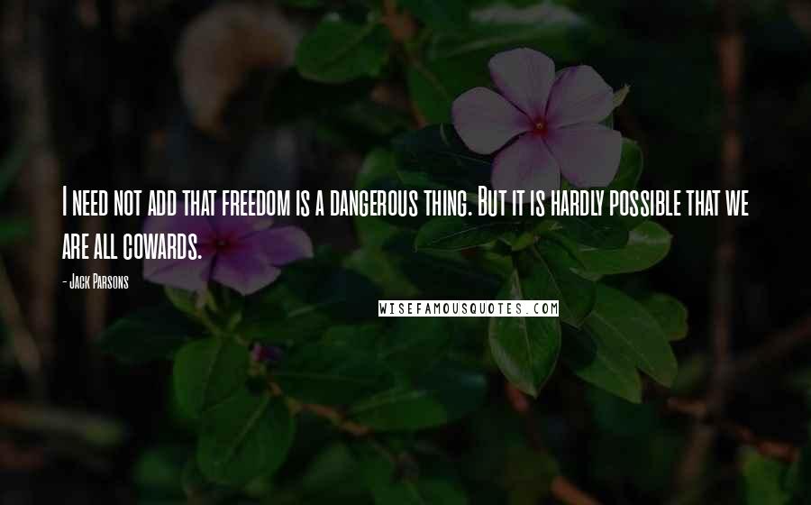 Jack Parsons Quotes: I need not add that freedom is a dangerous thing. But it is hardly possible that we are all cowards.