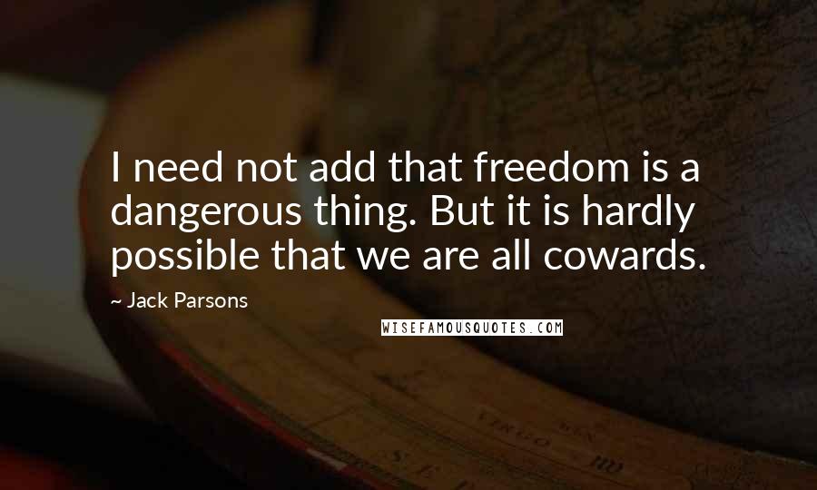 Jack Parsons Quotes: I need not add that freedom is a dangerous thing. But it is hardly possible that we are all cowards.