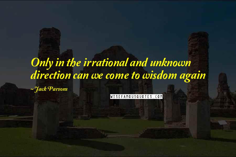 Jack Parsons Quotes: Only in the irrational and unknown direction can we come to wisdom again