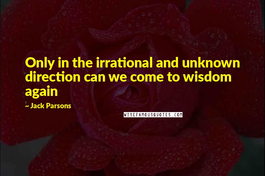 Jack Parsons Quotes: Only in the irrational and unknown direction can we come to wisdom again