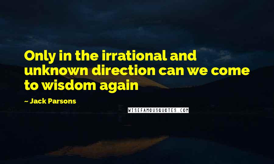 Jack Parsons Quotes: Only in the irrational and unknown direction can we come to wisdom again