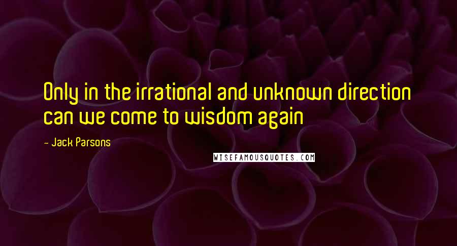 Jack Parsons Quotes: Only in the irrational and unknown direction can we come to wisdom again