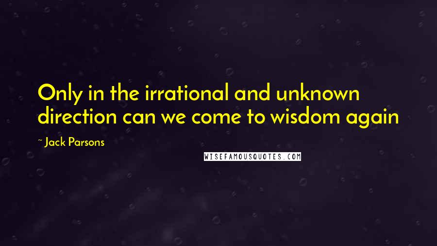 Jack Parsons Quotes: Only in the irrational and unknown direction can we come to wisdom again