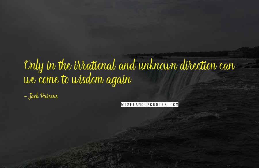 Jack Parsons Quotes: Only in the irrational and unknown direction can we come to wisdom again