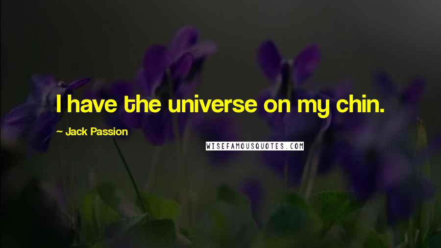 Jack Passion Quotes: I have the universe on my chin.