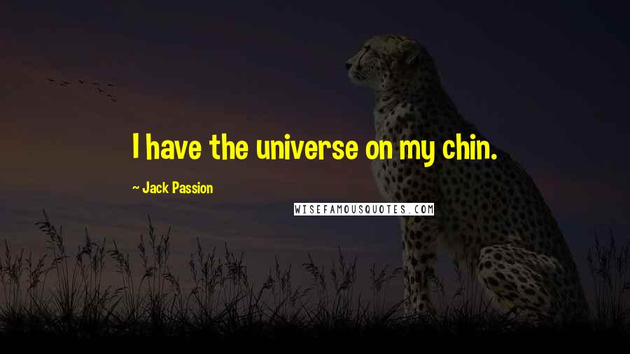 Jack Passion Quotes: I have the universe on my chin.