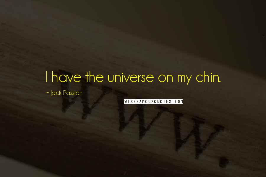 Jack Passion Quotes: I have the universe on my chin.