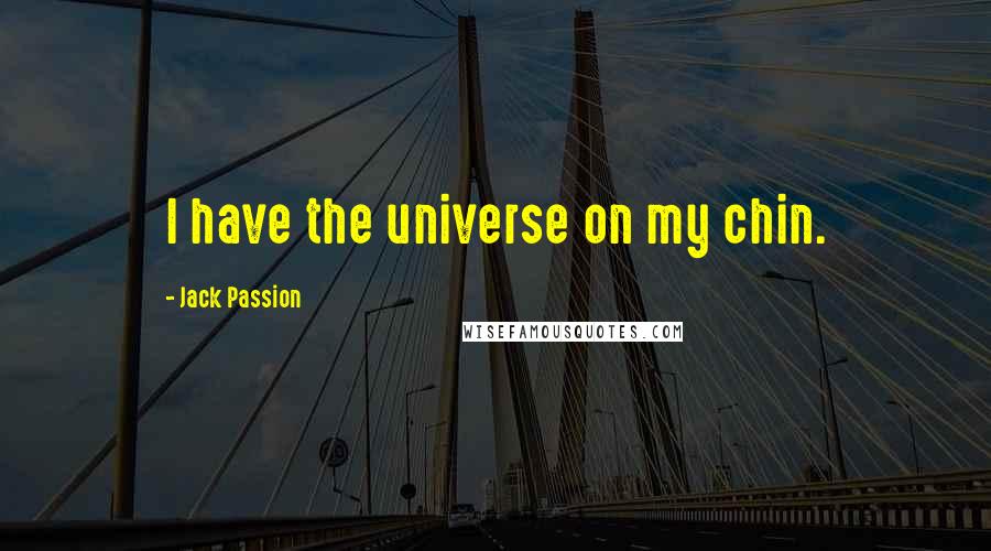 Jack Passion Quotes: I have the universe on my chin.