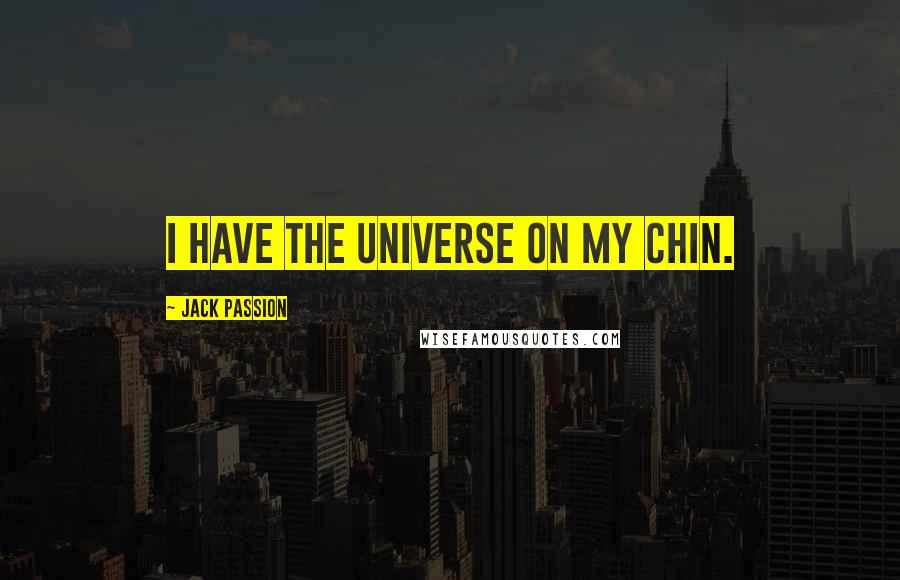 Jack Passion Quotes: I have the universe on my chin.