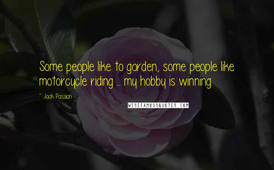 Jack Passion Quotes: Some people like to garden, some people like motorcycle riding ... my hobby is winning.