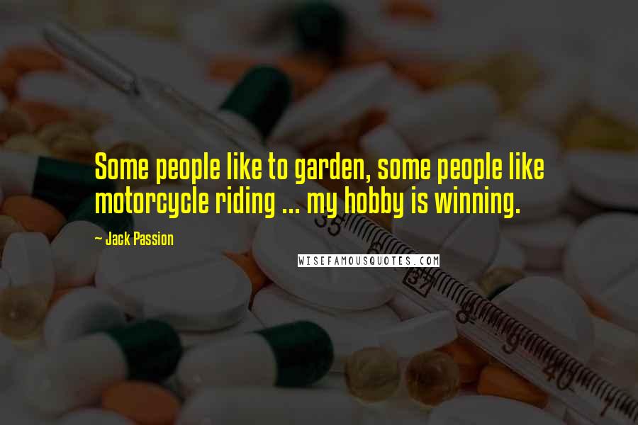 Jack Passion Quotes: Some people like to garden, some people like motorcycle riding ... my hobby is winning.
