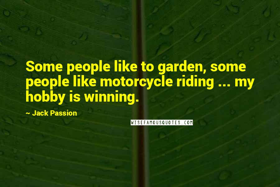 Jack Passion Quotes: Some people like to garden, some people like motorcycle riding ... my hobby is winning.