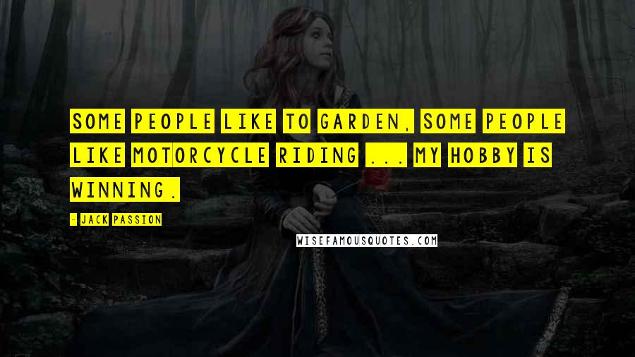 Jack Passion Quotes: Some people like to garden, some people like motorcycle riding ... my hobby is winning.