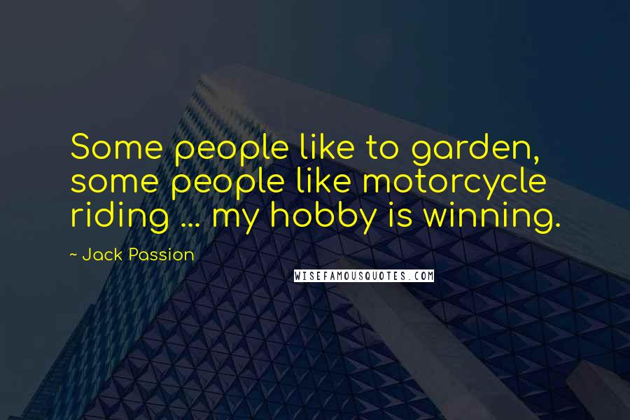 Jack Passion Quotes: Some people like to garden, some people like motorcycle riding ... my hobby is winning.