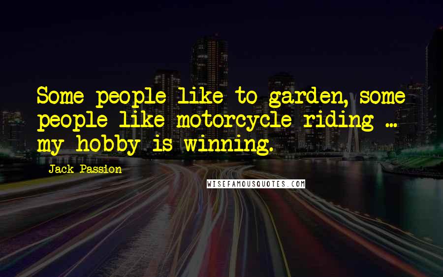 Jack Passion Quotes: Some people like to garden, some people like motorcycle riding ... my hobby is winning.