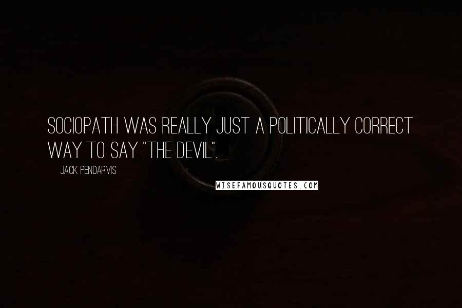 Jack Pendarvis Quotes: Sociopath was really just a politically correct way to say "the devil".