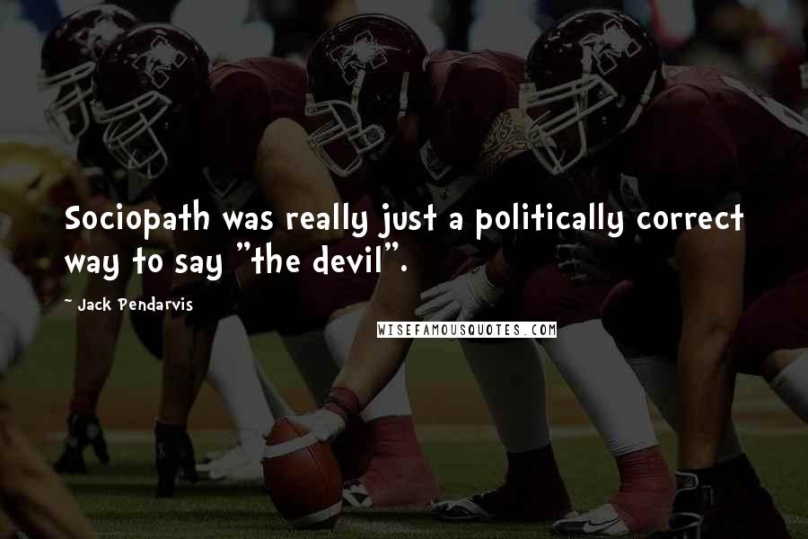 Jack Pendarvis Quotes: Sociopath was really just a politically correct way to say "the devil".