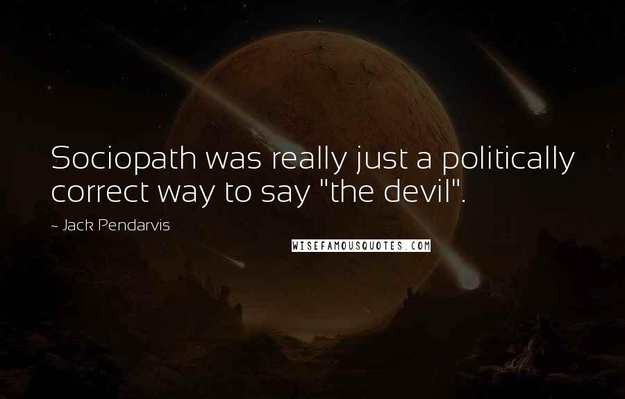 Jack Pendarvis Quotes: Sociopath was really just a politically correct way to say "the devil".