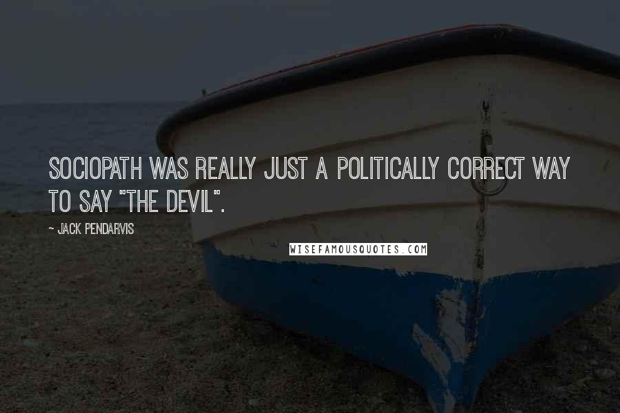 Jack Pendarvis Quotes: Sociopath was really just a politically correct way to say "the devil".