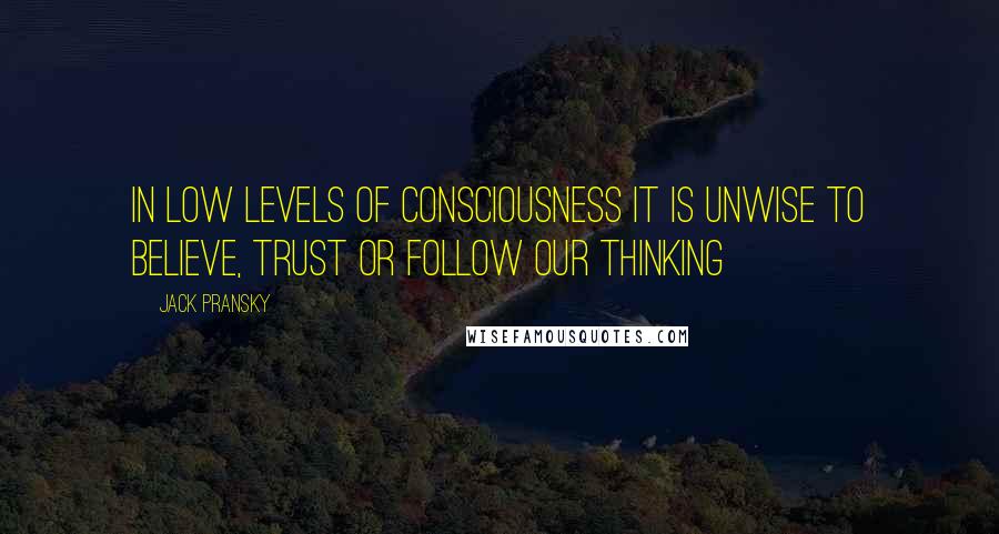 Jack Pransky Quotes: In low levels of consciousness it is unwise to believe, trust or follow our thinking