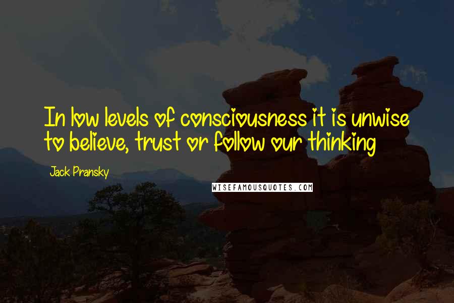 Jack Pransky Quotes: In low levels of consciousness it is unwise to believe, trust or follow our thinking