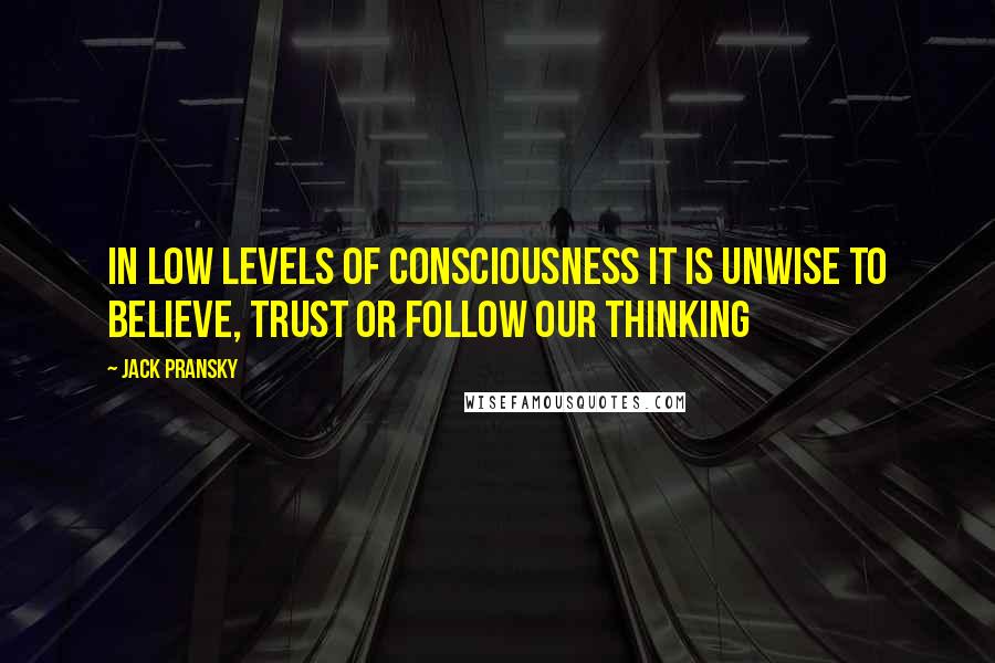 Jack Pransky Quotes: In low levels of consciousness it is unwise to believe, trust or follow our thinking