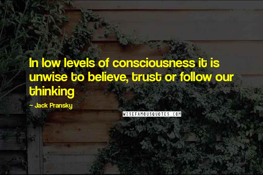 Jack Pransky Quotes: In low levels of consciousness it is unwise to believe, trust or follow our thinking