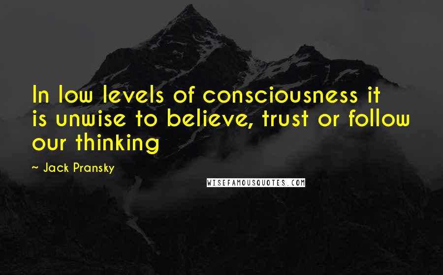 Jack Pransky Quotes: In low levels of consciousness it is unwise to believe, trust or follow our thinking