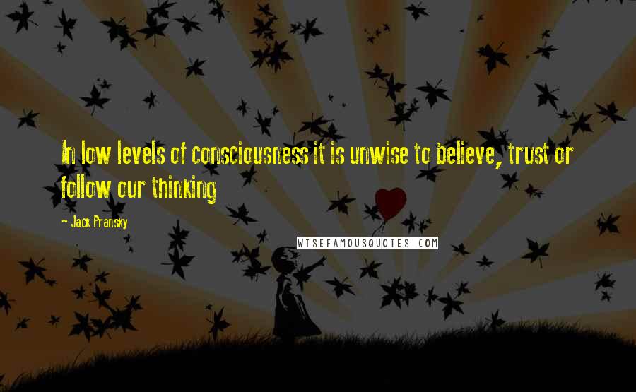 Jack Pransky Quotes: In low levels of consciousness it is unwise to believe, trust or follow our thinking