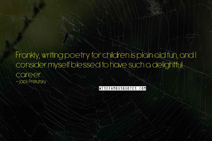 Jack Prelutsky Quotes: Frankly, writing poetry for children is plain old fun, and I consider myself blessed to have such a delightful career.
