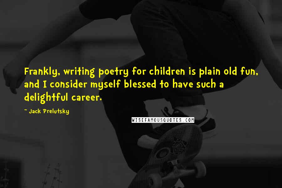Jack Prelutsky Quotes: Frankly, writing poetry for children is plain old fun, and I consider myself blessed to have such a delightful career.