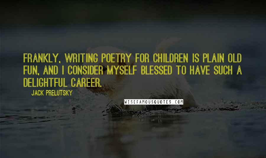 Jack Prelutsky Quotes: Frankly, writing poetry for children is plain old fun, and I consider myself blessed to have such a delightful career.