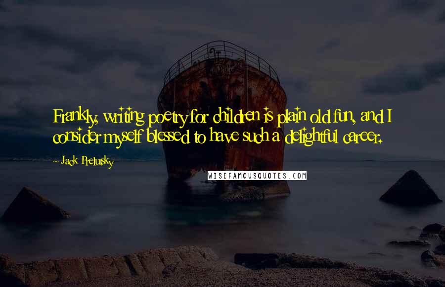 Jack Prelutsky Quotes: Frankly, writing poetry for children is plain old fun, and I consider myself blessed to have such a delightful career.