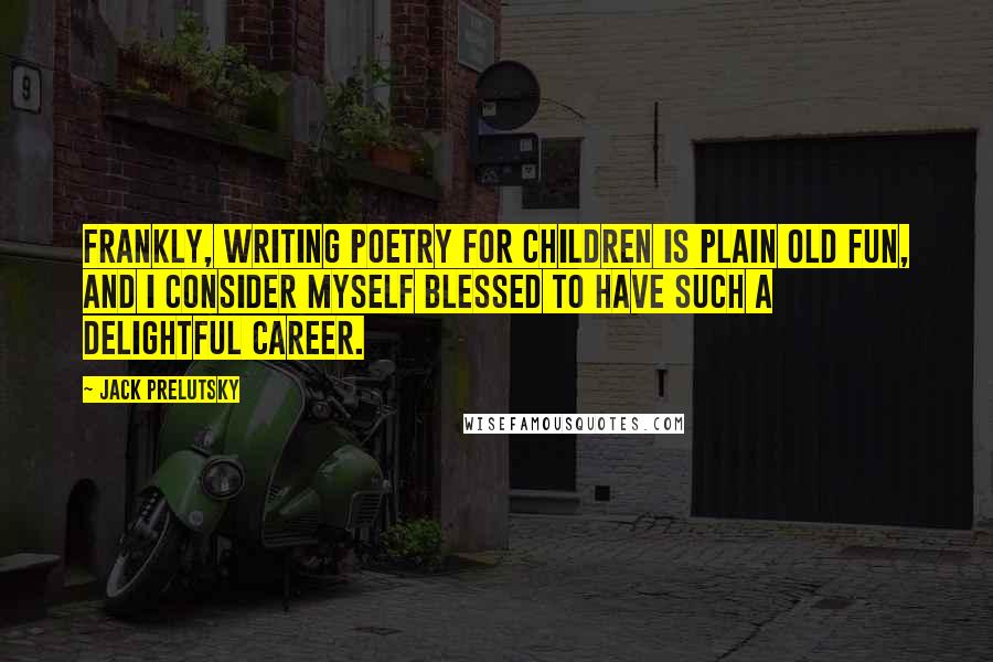 Jack Prelutsky Quotes: Frankly, writing poetry for children is plain old fun, and I consider myself blessed to have such a delightful career.