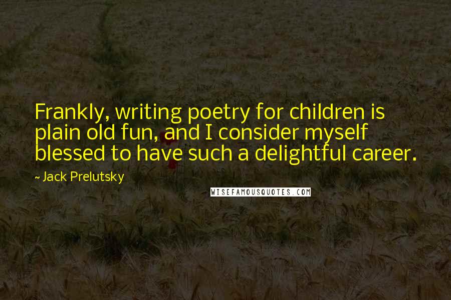 Jack Prelutsky Quotes: Frankly, writing poetry for children is plain old fun, and I consider myself blessed to have such a delightful career.