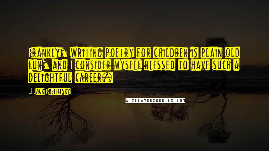 Jack Prelutsky Quotes: Frankly, writing poetry for children is plain old fun, and I consider myself blessed to have such a delightful career.