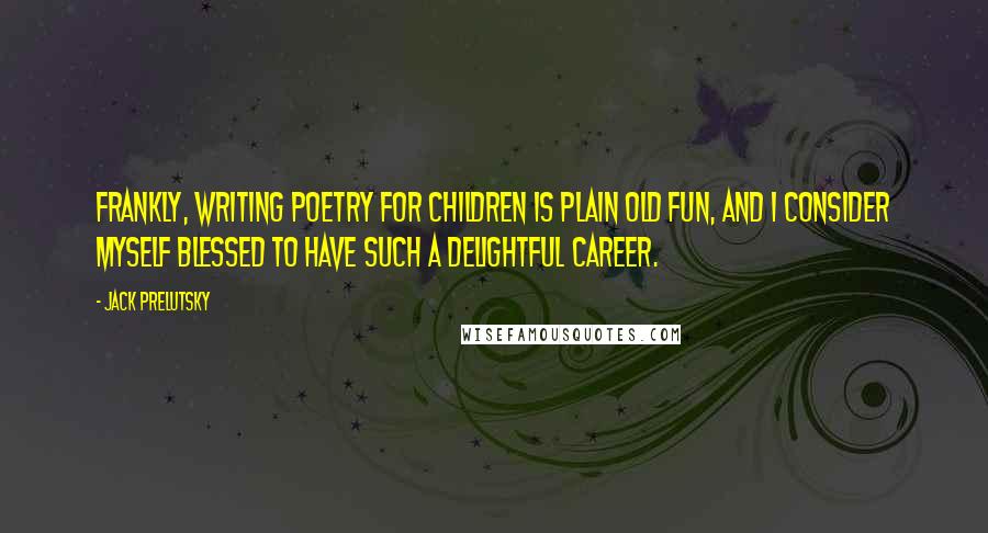 Jack Prelutsky Quotes: Frankly, writing poetry for children is plain old fun, and I consider myself blessed to have such a delightful career.