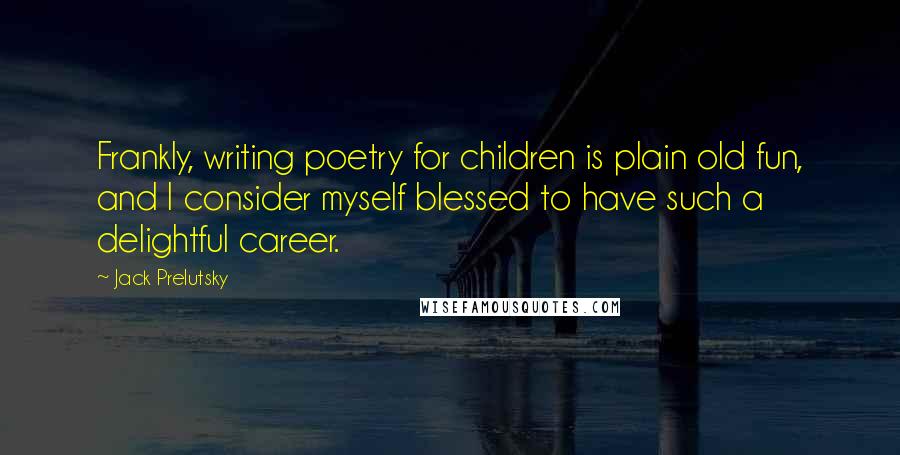 Jack Prelutsky Quotes: Frankly, writing poetry for children is plain old fun, and I consider myself blessed to have such a delightful career.