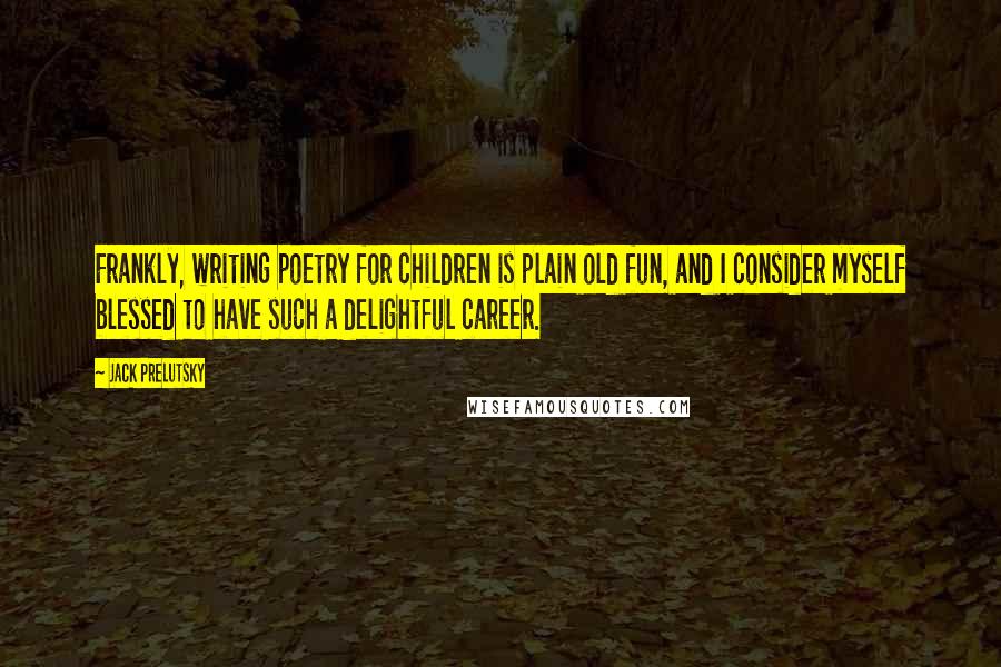 Jack Prelutsky Quotes: Frankly, writing poetry for children is plain old fun, and I consider myself blessed to have such a delightful career.