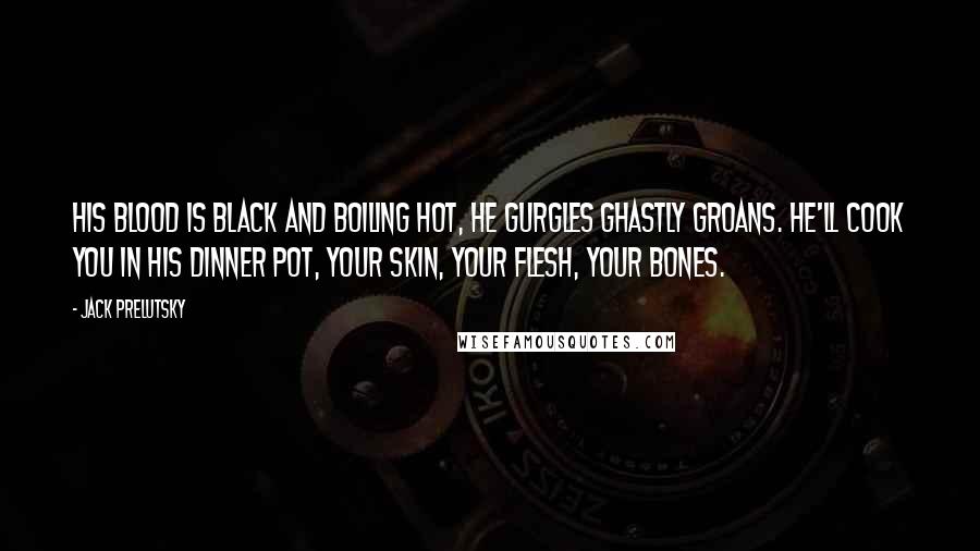 Jack Prelutsky Quotes: His blood is black and boiling hot, he gurgles ghastly groans. He'll cook you in his dinner pot, your skin, your flesh, your bones.