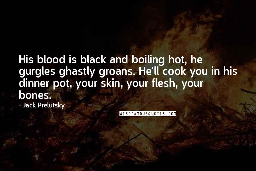 Jack Prelutsky Quotes: His blood is black and boiling hot, he gurgles ghastly groans. He'll cook you in his dinner pot, your skin, your flesh, your bones.
