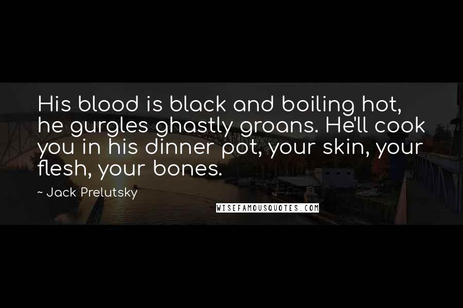 Jack Prelutsky Quotes: His blood is black and boiling hot, he gurgles ghastly groans. He'll cook you in his dinner pot, your skin, your flesh, your bones.
