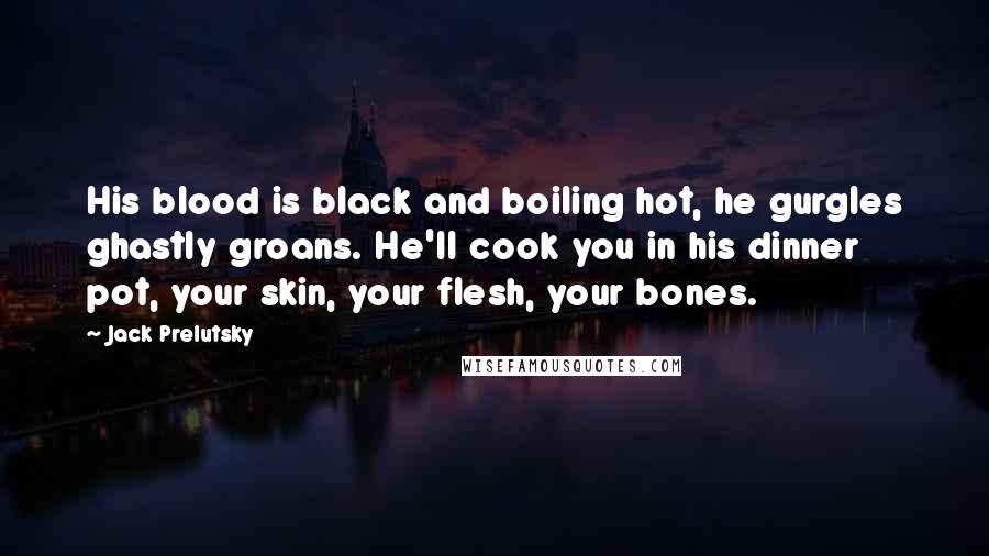 Jack Prelutsky Quotes: His blood is black and boiling hot, he gurgles ghastly groans. He'll cook you in his dinner pot, your skin, your flesh, your bones.