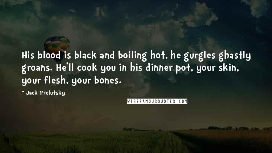 Jack Prelutsky Quotes: His blood is black and boiling hot, he gurgles ghastly groans. He'll cook you in his dinner pot, your skin, your flesh, your bones.