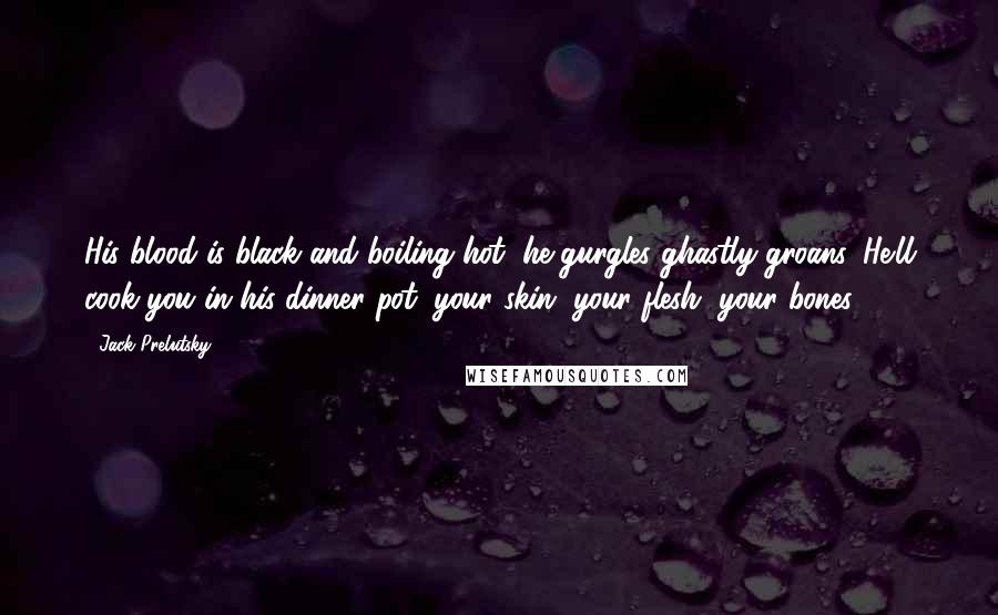 Jack Prelutsky Quotes: His blood is black and boiling hot, he gurgles ghastly groans. He'll cook you in his dinner pot, your skin, your flesh, your bones.