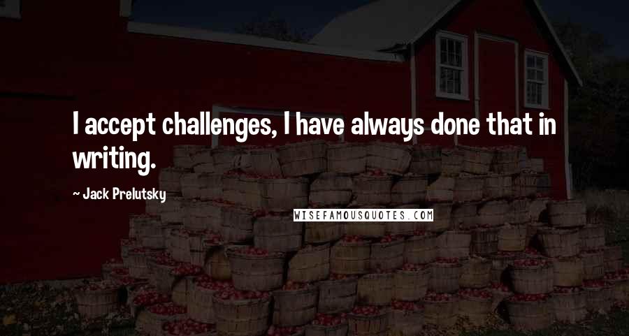 Jack Prelutsky Quotes: I accept challenges, I have always done that in writing.